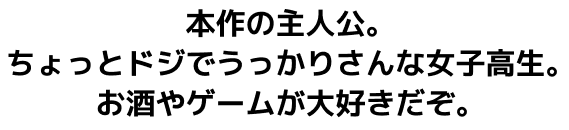 本作の主人公。ちょっとドジでうっかりさんな女子高生。お酒やゲームが大好きだぞ。