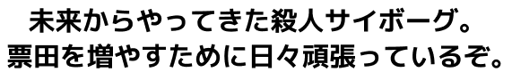 未来からやってきた殺人サイボーグ。票田を増やすために日々頑張っているぞ。