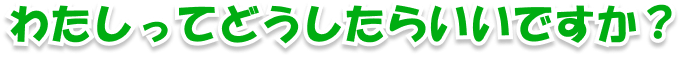 わたしってどうしたらいいですか?